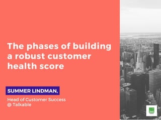 The phases of building
a robust customer
health score
SUMMER LINDMAN,
Head of Customer Success
@ Talkable
 