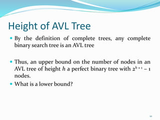Height of AVL Tree
 By the definition of complete trees, any complete
binary search tree is an AVL tree
 Thus, an upper bound on the number of nodes in an
AVL tree of height h a perfect binary tree with 2h + 1 – 1
nodes.
 What is a lower bound?
10
 