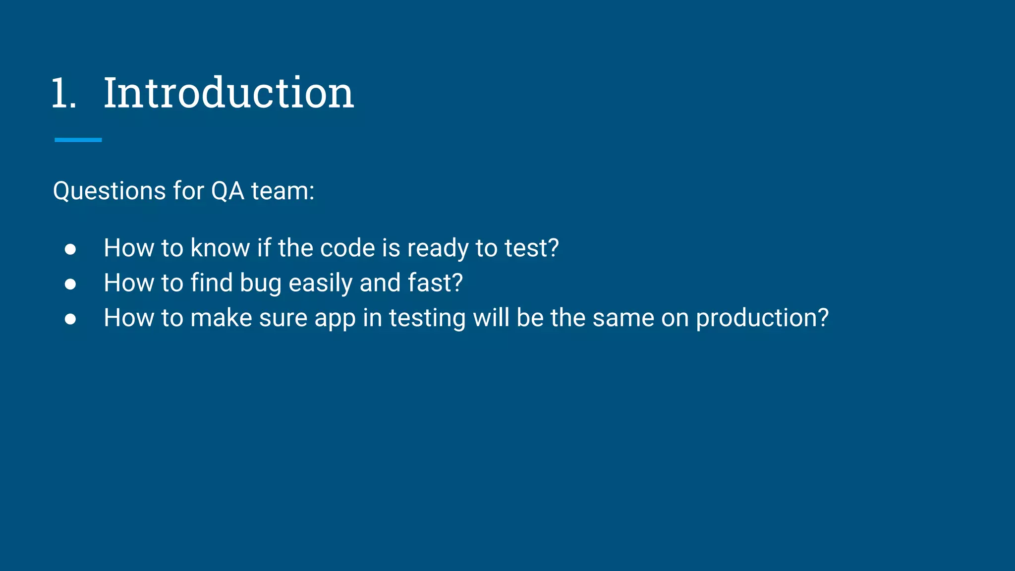 1. Introduction
Questions for QA team:
● How to know if the code is ready to test?
● How to find bug easily and fast?
● How to make sure app in testing will be the same on production?
 