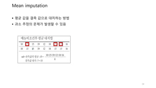 Mean imputation
 평균 값을 결측 값으로 대치하는 방법
 과소 추정의 문제가 발생할 수 있음
24
 