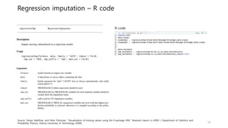 Regression imputation – R code
26
R-code
Source: Templ, Matthias, and Peter Filzmoser. "Visualization of missing values using the R-package VIM." Reserach report cs-2008-1, Department of Statistics and
Probability Therory, Vienna University of Technology (2008).
 