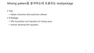 Missing pattern을 분석하는데 도움되는 tool/package
 Tool
• Tableau: Interactive data exploration software
 R Package
• VIM: Visualization and imputation of missing values
• Amelia2: Bootstrap EM imputation
35
 