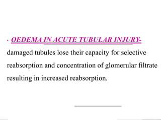 • OEDEMA IN ACUTE TUBULAR INJURY-
damaged tubules lose their capacity for selective
reabsorption and concentration of glomerular filtrate
resulting in increased reabsorption.
 