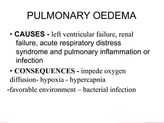 PULMONARY OEDEMA
• CAUSES - left ventricular failure, renal
failure, acute respiratory distress
syndrome and pulmonary inflammation or
infection
• CONSEQUENCES - impede oxygen
diffusion- hypoxia - hypercapnia
-favorable environment – bacterial infection
 