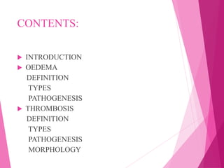 CONTENTS:
 INTRODUCTION
 OEDEMA
DEFINITION
TYPES
PATHOGENESIS
 THROMBOSIS
DEFINITION
TYPES
PATHOGENESIS
MORPHOLOGY
 