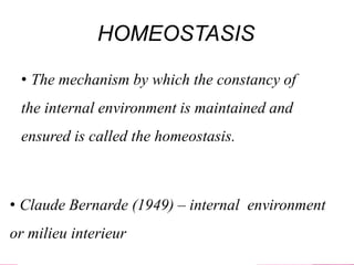 HOMEOSTASIS
• The mechanism by which the constancy of
the internal environment is maintained and
ensured is called the homeostasis.
• Claude Bernarde (1949) – internal environment
or milieu interieur
 
