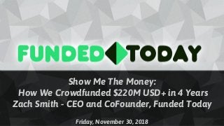 Show Me The Money:
How We Crowdfunded $220M USD+ in 4 Years
Zach Smith - CEO and CoFounder, Funded Today
Friday, November 30, 2018
 