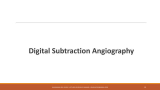Digital Subtraction Angiography
13MUHAMMAD ARIF AFRIDI | LECTURER IN MEDICAL IMAGING | DRARIFAFRIDI@GMAIL.COM
 