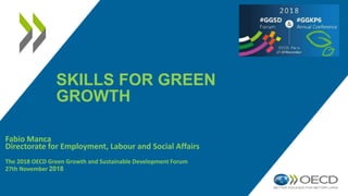 SKILLS FOR GREEN
GROWTH
Fabio Manca
Directorate for Employment, Labour and Social Affairs
The 2018 OECD Green Growth and Sustainable Development Forum
27th November 2018
 