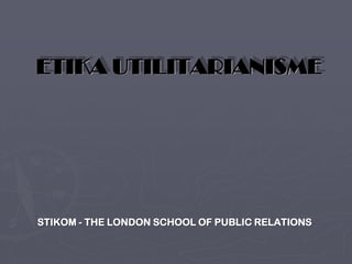 ETIKA UTILITARIANISME
STIKOM - THE LONDON SCHOOL OF PUBLIC RELATIONS
 