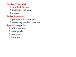 Passive Transport
1. simple diffusion
2. facilitated diffusion
3. osmosis
Active transport
1. primary active transport
2. secondary actaive transport
Special categories:
1.bulk transport
2.endocytosis
3.exocytosis
4.filtration
 