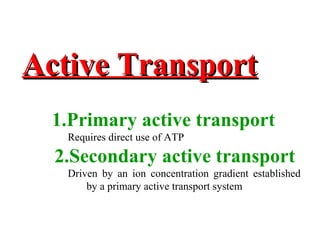 Active TransportActive Transport
1.Primary active transport
Requires direct use of ATP
2.Secondary active transport
Driven by an ion concentration gradient established
by a primary active transport system
 