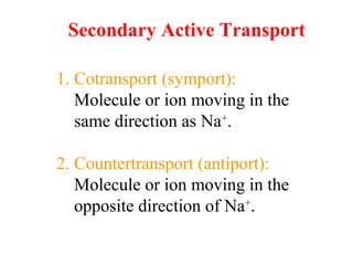 1. Cotransport (symport):
Molecule or ion moving in the
same direction as Na+
.
2. Countertransport (antiport):
Molecule or ion moving in the
opposite direction of Na+
.
Secondary Active Transport
 