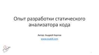 Опыт разработки статического
анализатора кода
Автор: Андрей Карпов
www.viva64.com
1
 