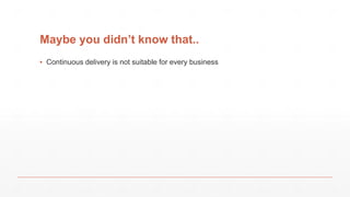 Maybe you didn’t know that..
▪ Continuous delivery is not suitable for every business
 