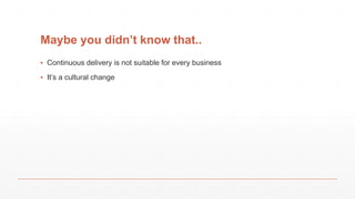 Maybe you didn’t know that..
▪ Continuous delivery is not suitable for every business
▪ It’s a cultural change
 