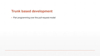 Trunk based development
▪ Pair programming over the pull request model
 