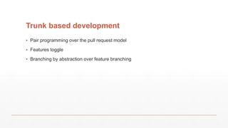 Trunk based development
▪ Pair programming over the pull request model
▪ Features toggle
▪ Branching by abstraction over feature branching
 