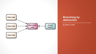 Branching by
abstraction
By Martin Fowler
 