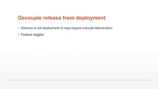 Decouple release from deployment
▪ Delivery is not deployment (it may require manual intervention)
▪ Feature toggles
 