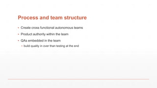 Process and team structure
▪ Create cross functional autonomous teams
▪ Product authority within the team
▪ QAs embedded in the team
▪ build quality in over than testing at the end
 
