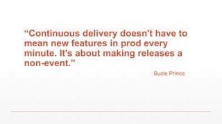 “Continuous delivery doesn't have to
mean new features in prod every
minute. It's about making releases a
non-event.”
Suzie Prince
 