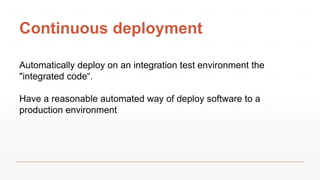 Continuous deployment
Automatically deploy on an integration test environment the
"integrated code“.
Have a reasonable automated way of deploy software to a
production environment
 
