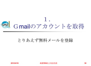 １．
  Ｇmailのアカウントを取得

       とりあえず無料メールを登録




2012/4/18   高度情報化と社会生活   30
 