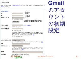 Gmail
            藤野
                               のアカ
            幸嗣
            yukitsugu.fujino
                               ウント
                               の初期
                               設定



2012/4/18               高度情報化と社会生活     42
 