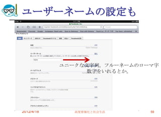 ユーザーネームの設定も



            ユニークな文字列。フルーネームのローマ字
                 数字をいれるとか。




2012/4/18      高度情報化と社会生活     59
 