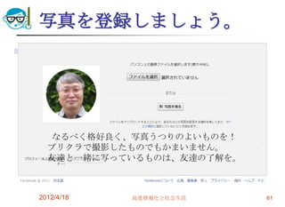 写真を登録しましょう。




  なるべく格好良く、写真うつりのよいものを！
  プリクラで撮影したものでもかまいません。
  友達と一緒に写っているものは、友達の了解を。



2012/4/18   高度情報化と社会生活     61
 