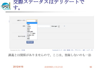 交際ステータスはデリケートで
 す。




講義とは関係がありませんので、ここは、登録しないのも一法


 2012/4/18   高度情報化と社会生活    62
 