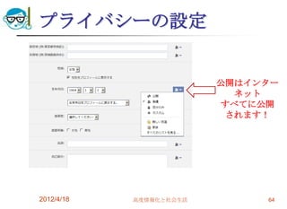 プライバシーの設定


                         公開はインター
                           ネット
                         すべてに公開
                          されます！




2012/4/18   高度情報化と社会生活        64
 