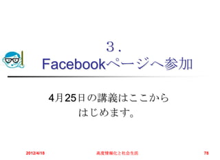 ３．
       Facebookページへ参加

            4月25日の講義はここから
                はじめます。


2012/4/18        高度情報化と社会生活   78
 