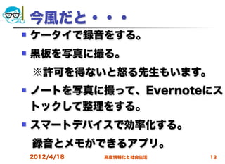 今風だと・・・
   ケータイで録音をする。
   黒板を写真に撮る。
 ※許可を得ないと怒る先生もいます。
   ノートを写真に撮って、Evernoteにス
    トックして整理をする。
   スマートデバイスで効率化する。
 録音とメモができるアプリ。
    2012/4/18   高度情報化と社会生活   13
 