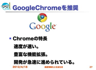 GoogleChromeを推奨




   Chromeの特長
 速度が速い。
 豊富な機能拡張。
 開発が急速に進められている。
    2012/4/18   高度情報化と社会生活   27
 