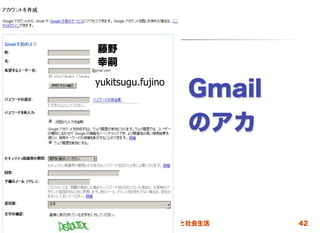 藤野
            幸嗣

            yukitsugu.fujino
                               Gmail
                               のアカ



2012/4/18               高度情報化と社会生活     42
 