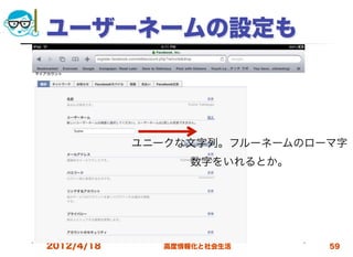 ユーザーネームの設定も



            ユニークな文字列。フルーネームのローマ字
                 数字をいれるとか。




2012/4/18     高度情報化と社会生活      59
 
