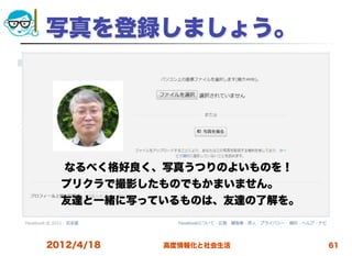 写真を登録しましょう。




   なるべく格好良く、写真うつりのよいものを！
  プリクラで撮影したものでもかまいません。
  友達と一緒に写っているものは、友達の了解を。
                        

2012/4/18       高度情報化と社会生活   61
 