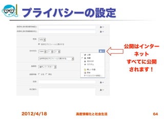 プライバシーの設定

                         公開はインター
                           ネット
                         すべてに公開
                          されます！




2012/4/18   高度情報化と社会生活           64
 