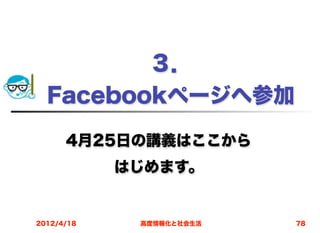 ３．
  Facebookページへ参加

      4月25日の講義はここから
            はじめます。


2012/4/18    高度情報化と社会生活   78
 