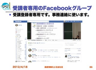 受講者専用のFacebookグループ
   受講登録者専用です。事務連絡に使います。




    2012/4/18   高度情報化と社会生活   86
 