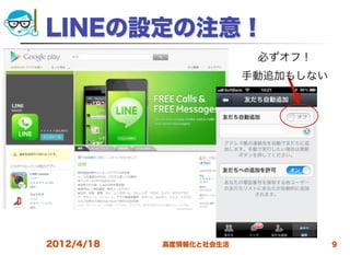 LINEの設定の注意！
                          必ずオフ！
                         手動追加もしない




2012/4/18   高度情報化と社会生活              9
 