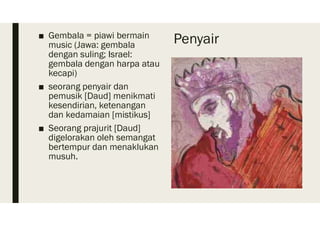 Penyair■ Gembala = piawi bermain
music (Jawa: gembala
dengan suling; Israel:
gembala dengan harpa atau
kecapi)
■ seorang penyair dan
pemusik [Daud] menikmati
kesendirian, ketenangan
dan kedamaian [mistikus]
■ Seorang prajurit [Daud]
digelorakan oleh semangat
bertempur dan menaklukan
musuh.
 