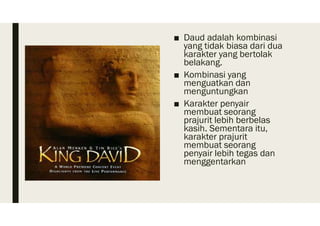 ■ Daud adalah kombinasi
yang tidak biasa dari dua
karakter yang bertolak
belakang.
■ Kombinasi yang
menguatkan dan
menguntungkan
■ Karakter penyair
membuat seorang
prajurit lebih berbelas
kasih. Sementara itu,
karakter prajurit
membuat seorang
penyair lebih tegas dan
menggentarkan
 