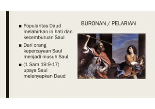 BURONAN / PELARIAN■ Popularitas Daud
melahirkan iri hati dan
kecemburuan Saul
■ Dari orang
kepercayaan Saul
menjadi musuh Saul
■ (1 Sam 19:9-17)
upaya Saul
melenyapkan Daud
 