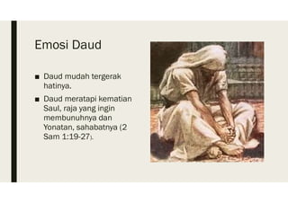 Emosi Daud
■ Daud mudah tergerak
hatinya.
■ Daud meratapi kematian
Saul, raja yang ingin
membunuhnya dan
Yonatan, sahabatnya (2
Sam 1:19-27).
 