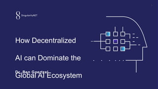 How Decentralized
AI can Dominate the
Global AI Ecosystem
1
Dr. Ben Goertzel
 