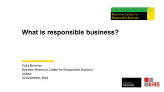 What is responsible business?
Vicky Bowman
Director, Myanmar Centre for Responsible Business
Loikaw
20 December 2018
 
