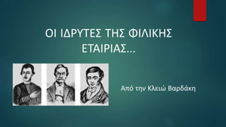 ΟΙ ΙΔΡΥΤΕΣ ΤΗΣ ΦΙΛΙΚΗΣ
ΕΤΑΙΡΙΑΣ…
Από την Κλειώ Βαρδάκη
 